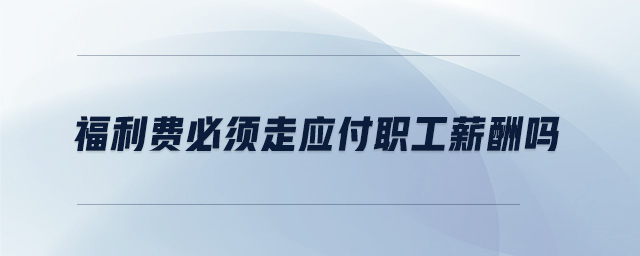 福利費(fèi)必須走應(yīng)付職工薪酬嗎