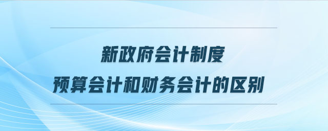 新政府會(huì)計(jì)制度預(yù)算會(huì)計(jì)和財(cái)務(wù)會(huì)計(jì)的區(qū)別