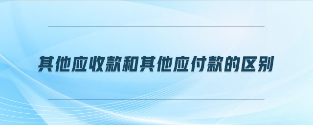 其他應(yīng)收款和其他應(yīng)付款的區(qū)別