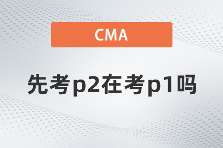 2022年cma可以先考p2在考p1嗎,？有規(guī)定嗎