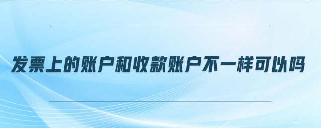 發(fā)票上的賬戶和收款賬戶不一樣可以嗎