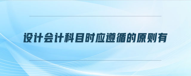 設計會計科目時應遵循的原則有