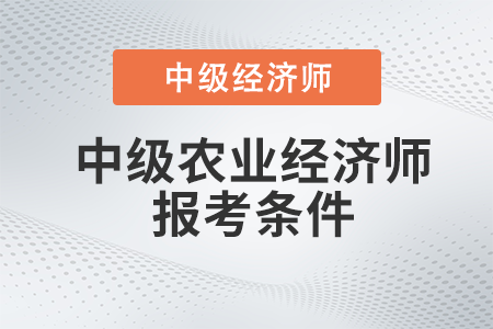 2022年中級農(nóng)業(yè)經(jīng)濟(jì)師報考條件有哪些