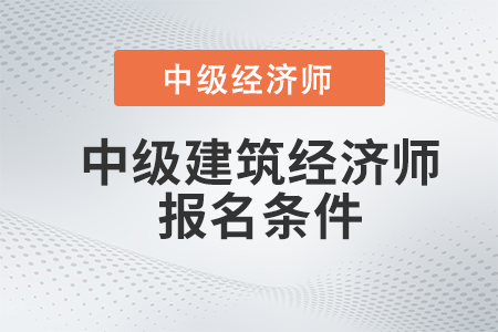 2022年中級建筑經(jīng)濟(jì)師報名條件有哪些