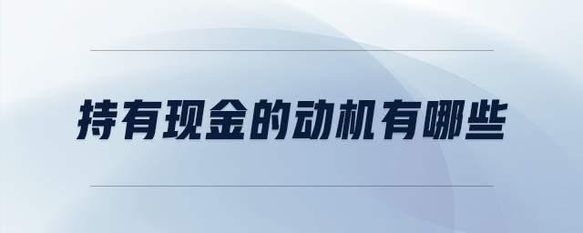 持有現(xiàn)金的動機(jī)有哪些