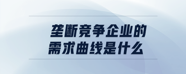 壟斷競(jìng)爭(zhēng)企業(yè)的需求曲線是什么