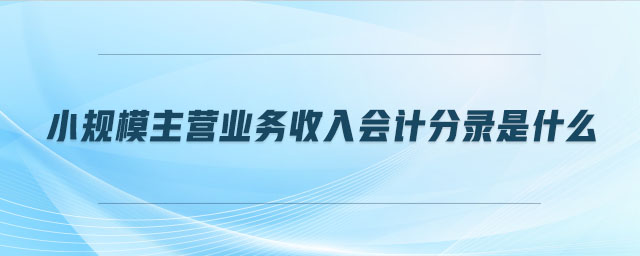 小規(guī)模主營業(yè)務(wù)收入會計分錄是什么