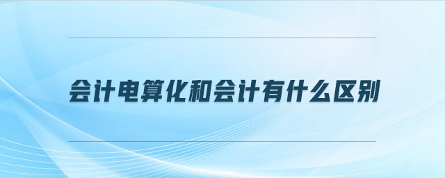 會計電算化和會計有什么區(qū)別