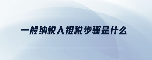 一般納稅人報(bào)稅步驟是什么