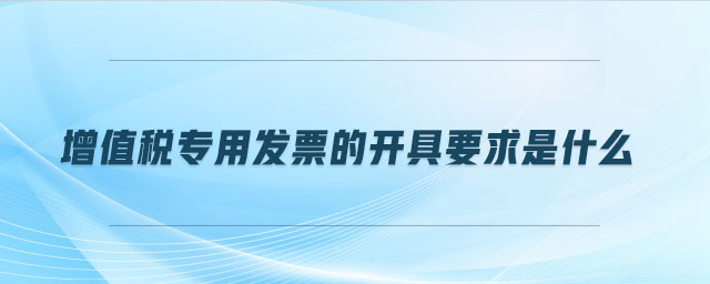 增值稅專用發(fā)票的開(kāi)具要求是什么