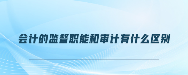 會計的監(jiān)督職能和審計有什么區(qū)別