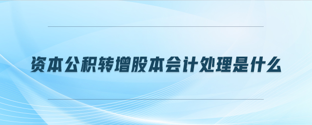 資本公積轉(zhuǎn)增股本會(huì)計(jì)處理是什么