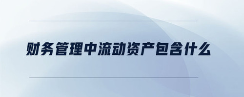 財務管理中流動資產(chǎn)包含什么
