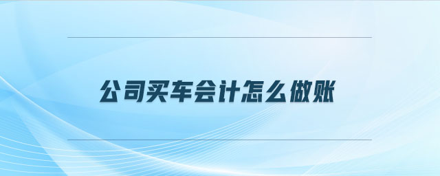 公司買車會(huì)計(jì)怎么做賬