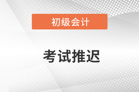 初級會計職稱考試時間推遲了嗎,？