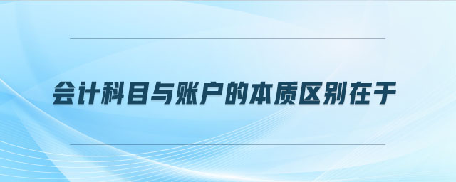 會計科目與賬戶的本質(zhì)區(qū)別在于