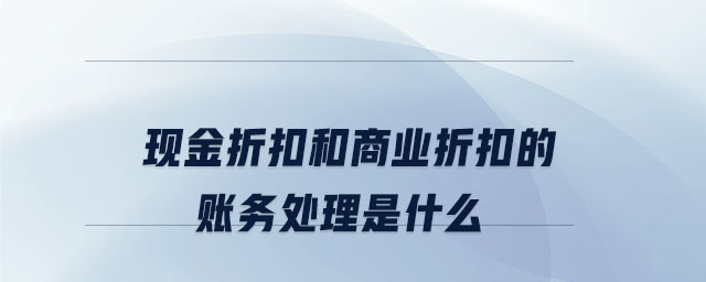 現(xiàn)金折扣和商業(yè)折扣的賬務(wù)處理是什么