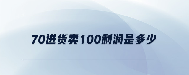 70進(jìn)貨賣100利潤是多少