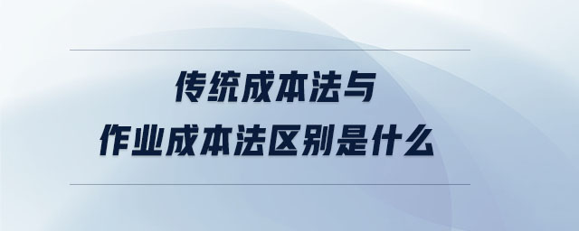 傳統(tǒng)成本法與作業(yè)成本法區(qū)別是什么