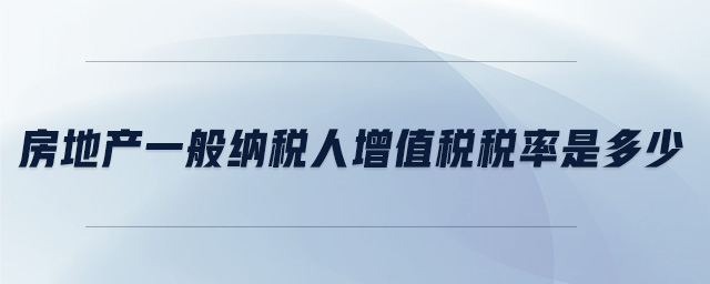 房地產(chǎn)一般納稅人增值稅稅率是多少