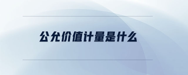 公允價(jià)值計(jì)量是什么