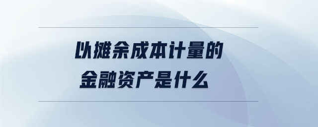 以攤余成本計量的金融資產是什么