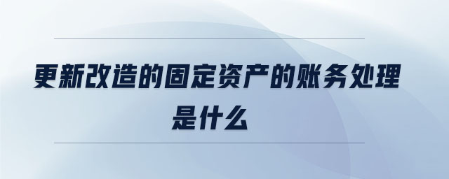 更新改造的固定資產(chǎn)的賬務(wù)處理是什么