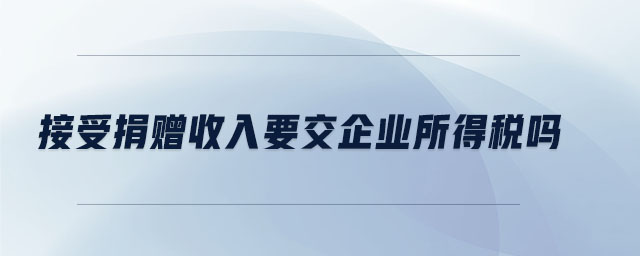 接受捐贈收入要交企業(yè)所得稅嗎