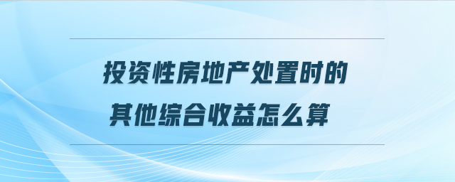 投資性房地產(chǎn)處置時的其他綜合收益怎么算