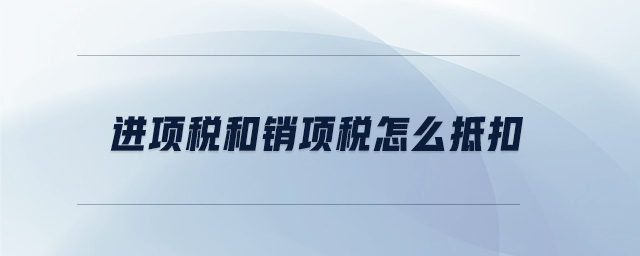 進(jìn)項(xiàng)稅和銷項(xiàng)稅怎么抵扣