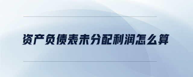 資產(chǎn)負(fù)債表未分配利潤怎么算