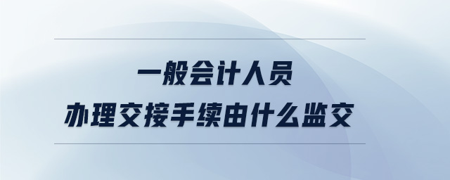 一般會計人員辦理交接手續(xù)由什么監(jiān)交