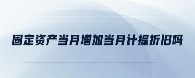 固定資產(chǎn)當(dāng)月增加當(dāng)月計(jì)提折舊嗎