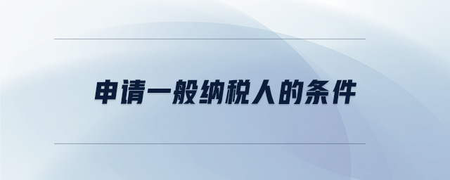 申請(qǐng)一般納稅人的條件