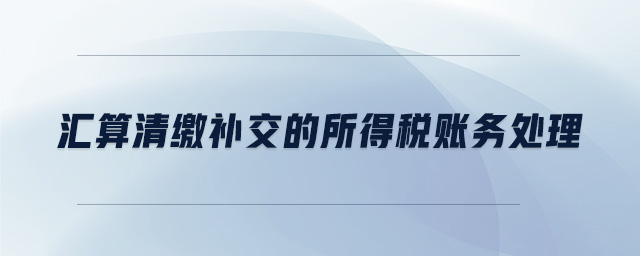 匯算清繳補(bǔ)交的所得稅賬務(wù)處理