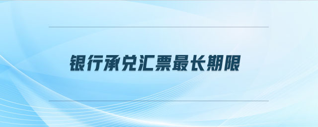 銀行承兌匯票最長(zhǎng)期限