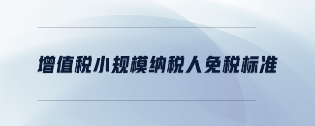 增值稅小規(guī)模納稅人免稅標(biāo)準(zhǔn)