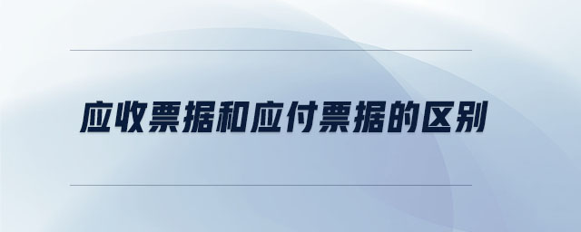 應(yīng)收票據(jù)和應(yīng)付票據(jù)的區(qū)別