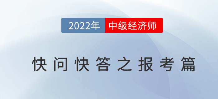 2022年中級(jí)經(jīng)濟(jì)師考試快問(wèn)快答之報(bào)考篇