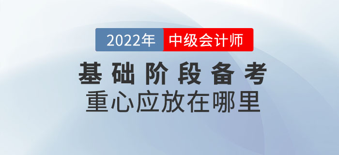 2022年中級(jí)會(huì)計(jì)考試基礎(chǔ)階段備考重心應(yīng)放在哪里,？