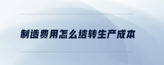 制造費用怎么結(jié)轉(zhuǎn)生產(chǎn)成本