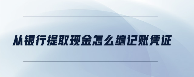 從銀行提取現(xiàn)金怎么編記賬憑證