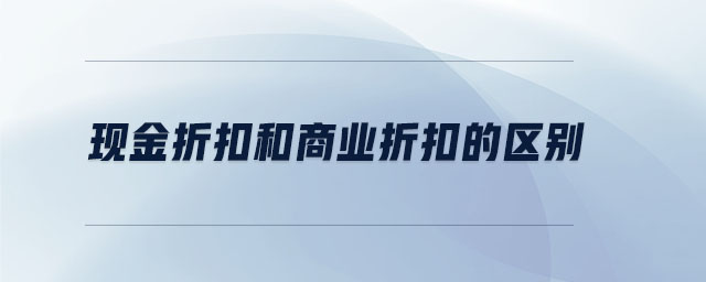 現(xiàn)金折扣和商業(yè)折扣的區(qū)別