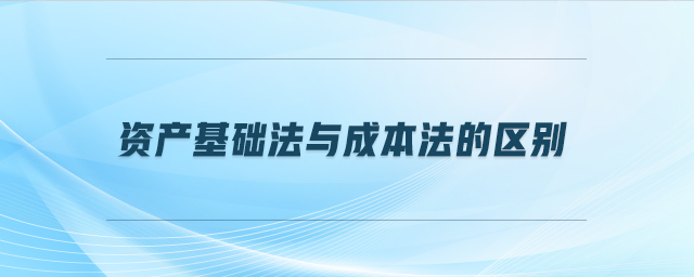 資產(chǎn)基礎法與成本法的區(qū)別