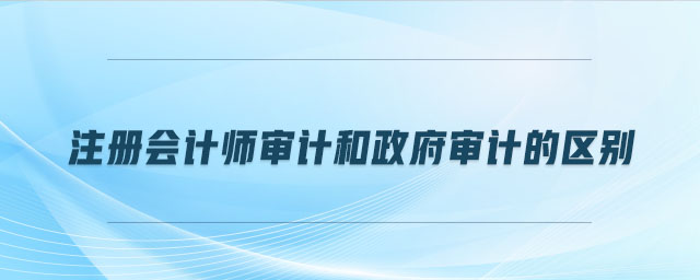 注冊(cè)會(huì)計(jì)師審計(jì)和政府審計(jì)的區(qū)別