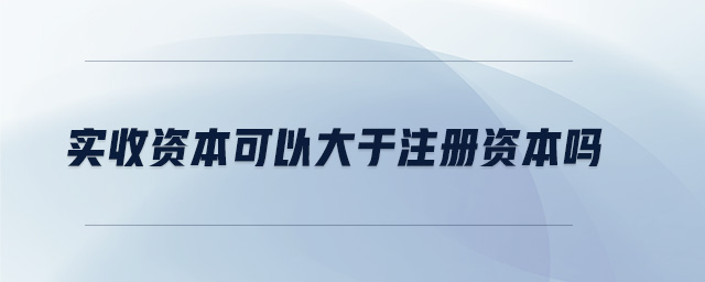 實(shí)收資本可以大于注冊(cè)資本嗎