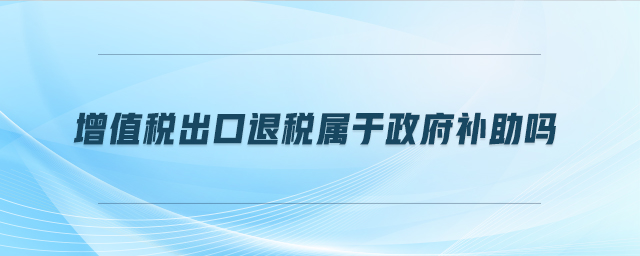 增值稅出口退稅屬于政府補(bǔ)助嗎