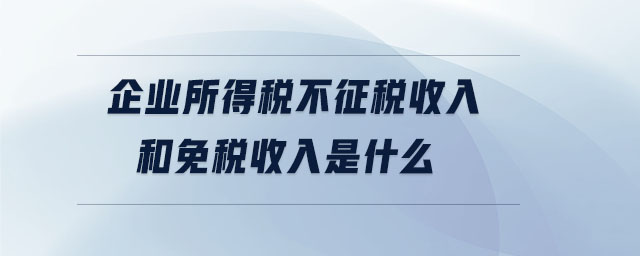 企業(yè)所得稅不征稅收入和免稅收入是什么