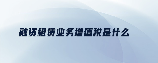 融資租賃業(yè)務(wù)增值稅是什么