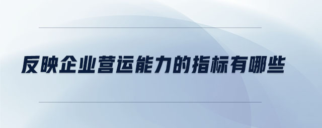 反映企業(yè)營(yíng)運(yùn)能力的指標(biāo)有哪些